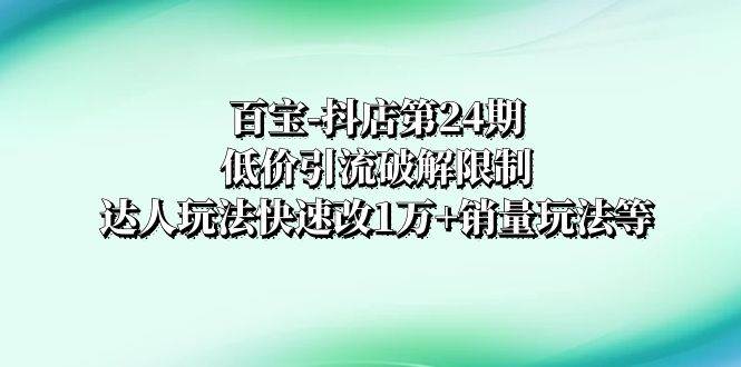 百宝-抖店第24期：低价引流破解限制，达人玩法快速改1万+销量玩法等赚米吧-网创项目资源站-副业项目-创业项目-搞钱项目赚米吧