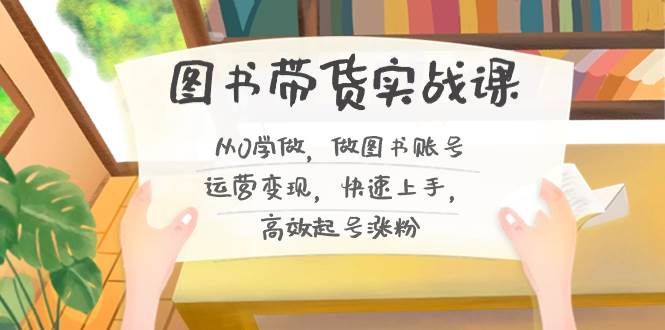 图书带货实战课2.0，从0学做，做图书账号运营变现，快速上手，高效起号涨粉赚米吧-网创项目资源站-副业项目-创业项目-搞钱项目赚米吧