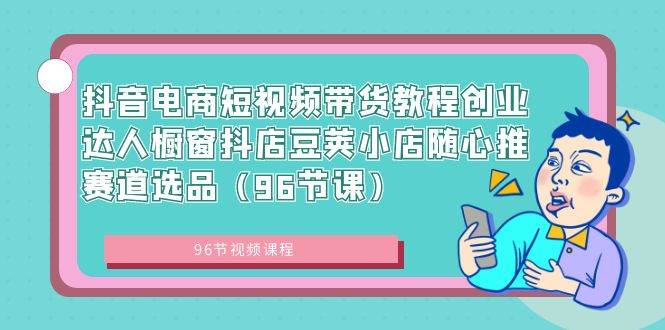 抖音电商短视频带货教程创业达人橱窗抖店豆荚小店随心推赛道选品（96节课）赚米吧-网创项目资源站-副业项目-创业项目-搞钱项目赚米吧