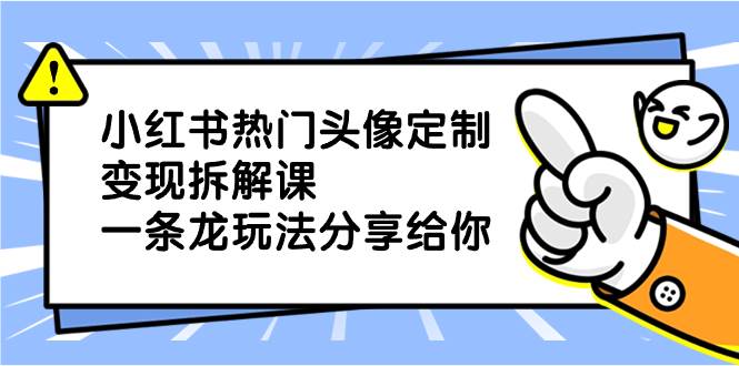 小红书热门头像定制变现拆解课，一条龙玩法分享给你赚米吧-网创项目资源站-副业项目-创业项目-搞钱项目赚米吧