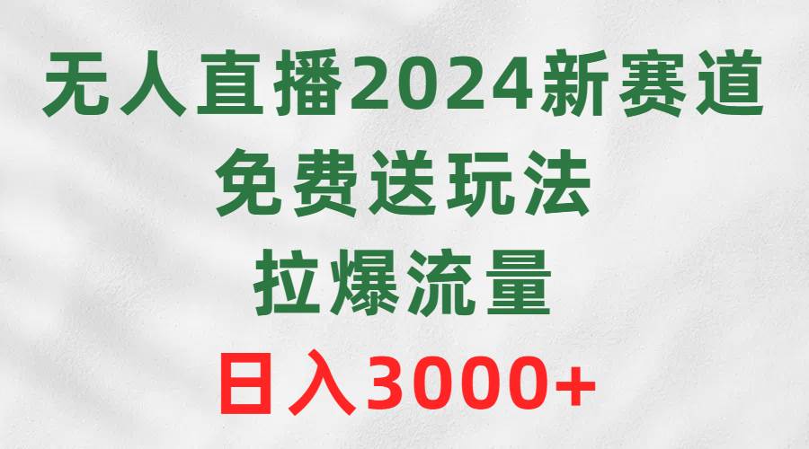 无人直播2024新赛道，免费送玩法，拉爆流量，日入3000+赚米吧-网创项目资源站-副业项目-创业项目-搞钱项目赚米吧