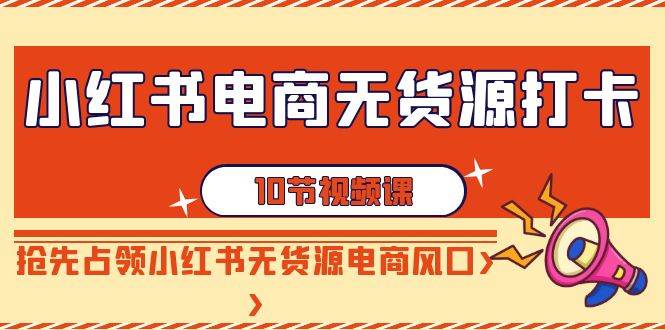 小红书电商-无货源打卡，抢先占领小红书无货源电商风口（10节课）赚米吧-网创项目资源站-副业项目-创业项目-搞钱项目赚米吧