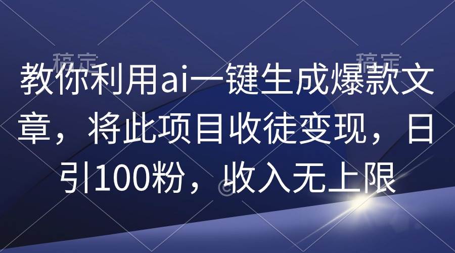 教你利用ai一键生成爆款文章，将此项目收徒变现，日引100粉，收入无上限赚米吧-网创项目资源站-副业项目-创业项目-搞钱项目赚米吧