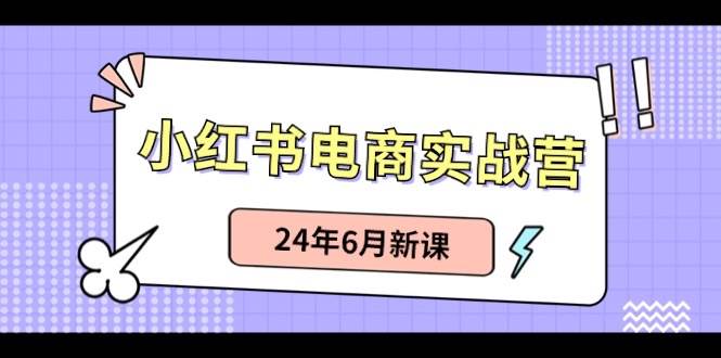 小红书电商实战营：小红书笔记带货和无人直播，24年6月新课赚米吧-网创项目资源站-副业项目-创业项目-搞钱项目赚米吧