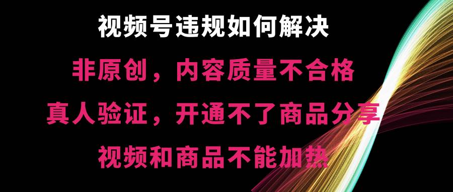 视频号【非原创，内容质量不合格，真人验证，开通不了商品分享功能，视频和商品不能加热】违规如何解决赚米吧-网创项目资源站-副业项目-创业项目-搞钱项目赚米吧