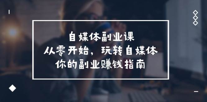 自媒体-副业课，从0开始，玩转自媒体——你的副业赚钱指南（58节课）赚米吧-网创项目资源站-副业项目-创业项目-搞钱项目赚米吧