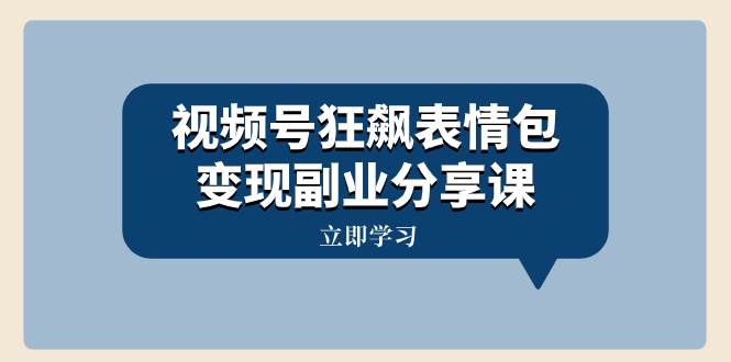 视频号狂飙表情包变现副业分享课，一条龙玩法分享给你（附素材资源）赚米吧-网创项目资源站-副业项目-创业项目-搞钱项目赚米吧