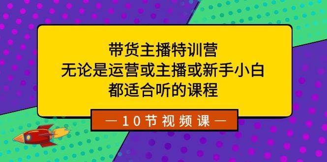 带货主播特训营：无论是运营或主播或新手小白，都适合听的课程赚米吧-网创项目资源站-副业项目-创业项目-搞钱项目赚米吧