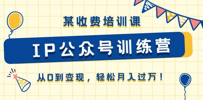 某收费培训课《IP公众号训练营》从0到变现，轻松月入过万！赚米吧-网创项目资源站-副业项目-创业项目-搞钱项目赚米吧