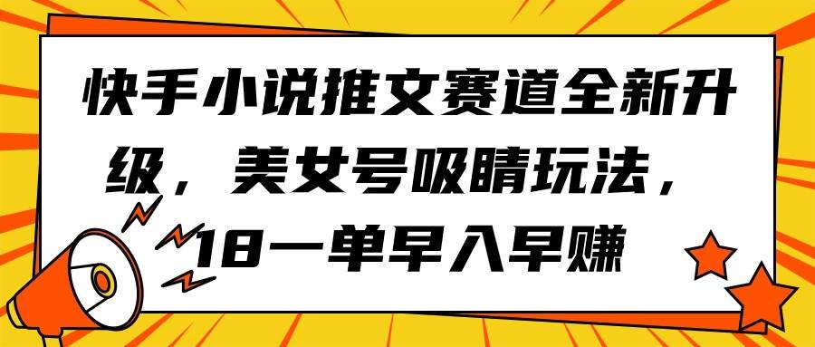 快手小说推文赛道全新升级，美女号吸睛玩法，18一单早入早赚赚米吧-网创项目资源站-副业项目-创业项目-搞钱项目赚米吧