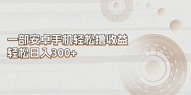 一部安卓手机轻松撸收益，轻松日入300+赚米吧-网创项目资源站-副业项目-创业项目-搞钱项目赚米吧