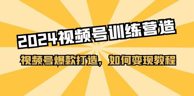 2024视频号训练营，视频号爆款打造，如何变现教程（20节课）赚米吧-网创项目资源站-副业项目-创业项目-搞钱项目赚米吧