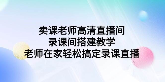 卖课老师高清直播间 录课间搭建教学，老师在家轻松搞定录课直播赚米吧-网创项目资源站-副业项目-创业项目-搞钱项目赚米吧