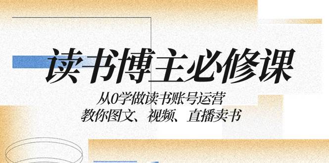 读书 博主 必修课：从0学做读书账号运营：教你图文、视频、直播卖书赚米吧-网创项目资源站-副业项目-创业项目-搞钱项目赚米吧