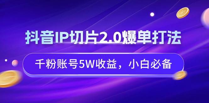 抖音IP切片2.0爆单打法，千粉账号5W收益，小白必备赚米吧-网创项目资源站-副业项目-创业项目-搞钱项目赚米吧