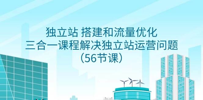 独立站 搭建和流量优化，三合一课程解决独立站运营问题（56节课）赚米吧-网创项目资源站-副业项目-创业项目-搞钱项目赚米吧