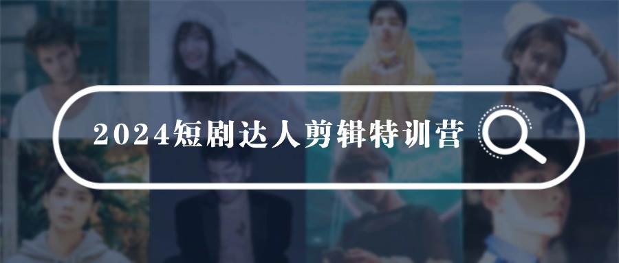2024短剧达人剪辑特训营，适合宝爸宝妈的0基础剪辑训练营（51节课）赚米吧-网创项目资源站-副业项目-创业项目-搞钱项目赚米吧