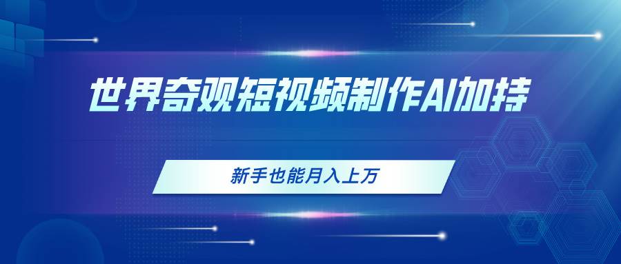 世界奇观短视频制作，AI加持，新手也能月入上万赚米吧-网创项目资源站-副业项目-创业项目-搞钱项目赚米吧