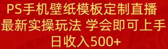 PS手机壁纸模板定制直播  最新实操玩法 学会即可上手 日收入500+赚米吧-网创项目资源站-副业项目-创业项目-搞钱项目赚米吧