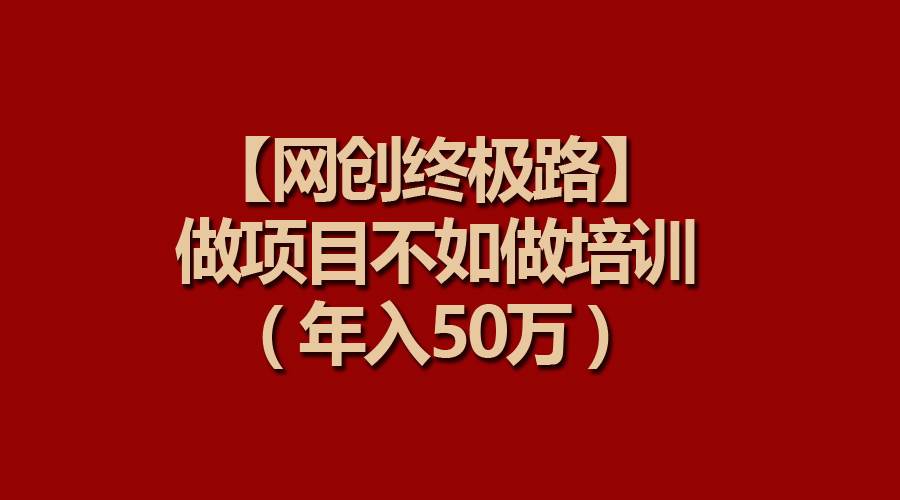 【网创终极路】做项目不如做项目培训，年入50万赚米吧-网创项目资源站-副业项目-创业项目-搞钱项目赚米吧