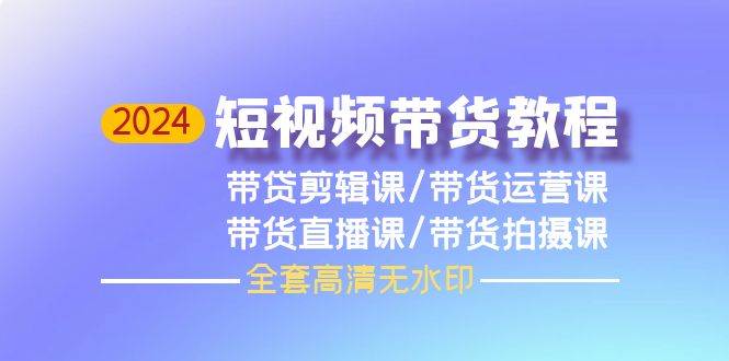 2024短视频带货教程，剪辑课+运营课+直播课+拍摄课（全套高清无水印）赚米吧-网创项目资源站-副业项目-创业项目-搞钱项目赚米吧
