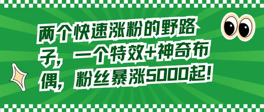 两个快速涨粉的野路子，一个特效+神奇布偶，粉丝暴涨5000起！赚米吧-网创项目资源站-副业项目-创业项目-搞钱项目赚米吧