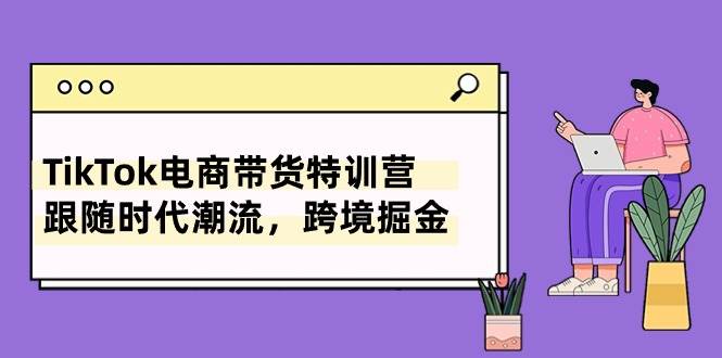 TikTok电商带货特训营，跟随时代潮流，跨境掘金（8节课）赚米吧-网创项目资源站-副业项目-创业项目-搞钱项目赚米吧