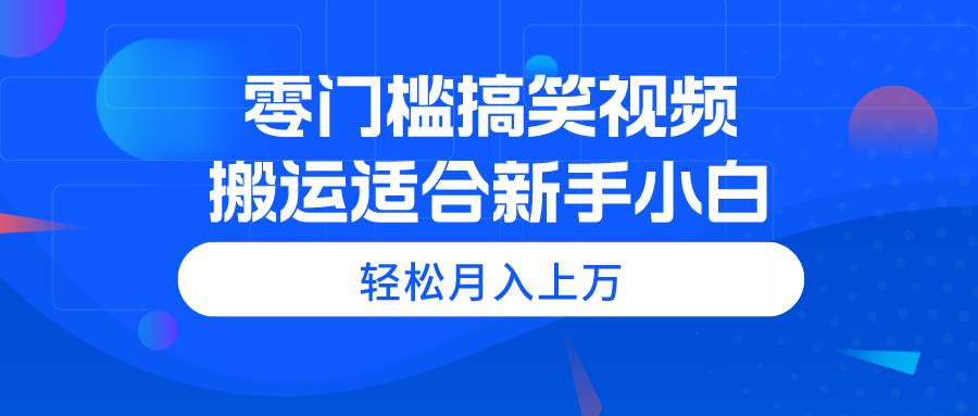 零门槛搞笑视频搬运，轻松月入上万，适合新手小白赚米吧-网创项目资源站-副业项目-创业项目-搞钱项目赚米吧