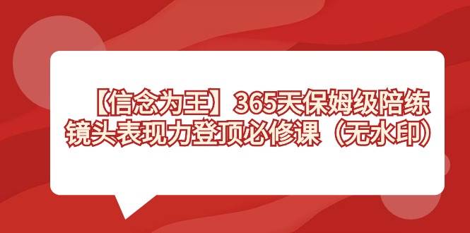 【信念 为王】365天-保姆级陪练，镜头表现力登顶必修课（无水印）赚米吧-网创项目资源站-副业项目-创业项目-搞钱项目赚米吧