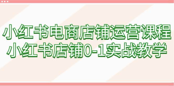 小红书电商店铺运营课程，小红书店铺0-1实战教学（60节课）赚米吧-网创项目资源站-副业项目-创业项目-搞钱项目赚米吧