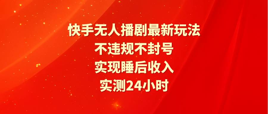 快手无人播剧最新玩法，实测24小时不违规不封号，实现睡后收入赚米吧-网创项目资源站-副业项目-创业项目-搞钱项目赚米吧