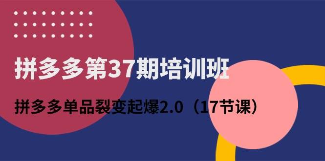 拼多多第37期培训班：拼多多单品裂变起爆2.0（17节课）赚米吧-网创项目资源站-副业项目-创业项目-搞钱项目赚米吧