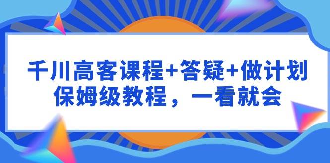 千川 高客课程+答疑+做计划，保姆级教程，一看就会赚米吧-网创项目资源站-副业项目-创业项目-搞钱项目赚米吧
