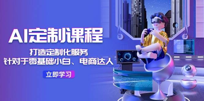AI-定制课程，打造 定制化服务（针对于零基础小白、电商达人）36节课赚米吧-网创项目资源站-副业项目-创业项目-搞钱项目赚米吧