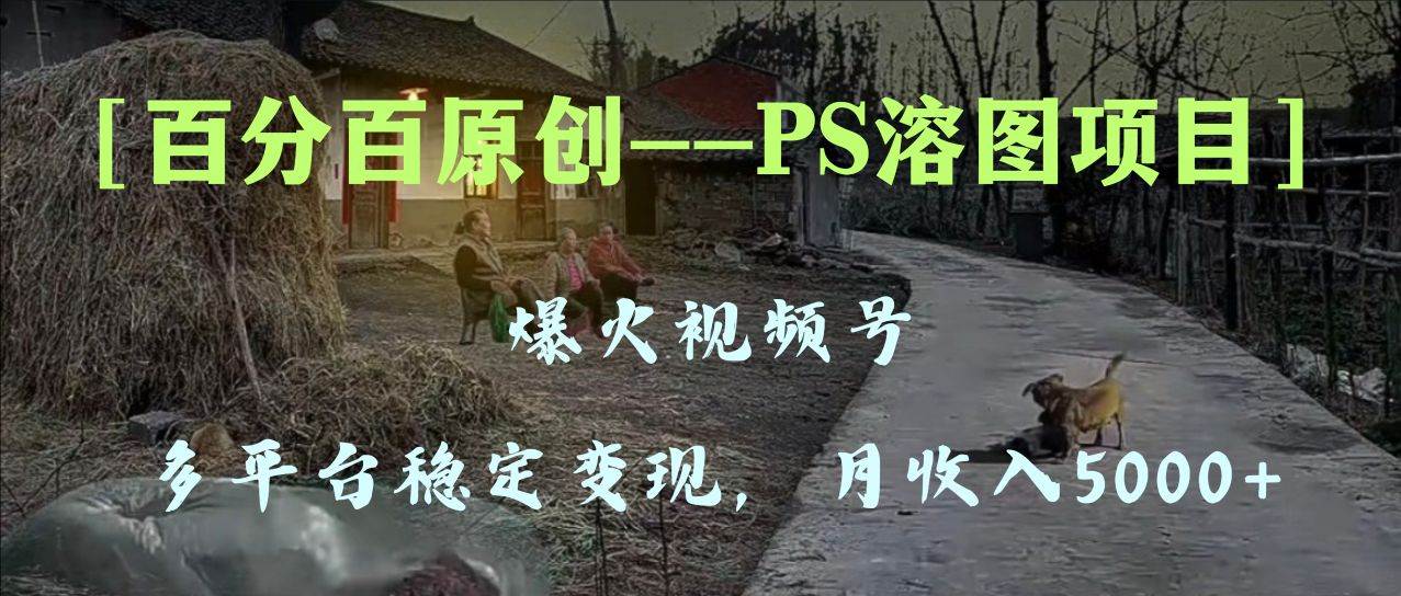 百分百原创，多平台稳定变现5000+，爆火视频号的PS溶图项目，手把手教你上手！赚米吧-网创项目资源站-副业项目-创业项目-搞钱项目赚米吧