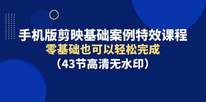 手机版剪映基础案例特效课程，零基础也可以轻松完成（43节高清无水印）赚米吧-网创项目资源站-副业项目-创业项目-搞钱项目赚米吧