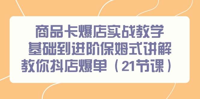 商品卡爆店实战教学，基础到进阶保姆式讲解教你抖店爆单（21节课）赚米吧-网创项目资源站-副业项目-创业项目-搞钱项目赚米吧