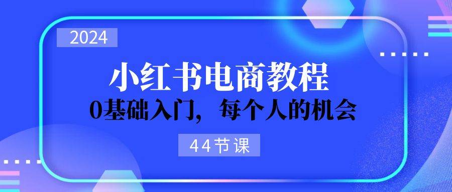 2024从0-1学习小红书电商，0基础入门，每个人的机会（44节）赚米吧-网创项目资源站-副业项目-创业项目-搞钱项目赚米吧