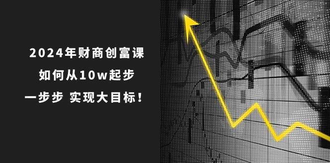 2024年 财商-创富课：如何从10w起步，一步步 实现大目标！赚米吧-网创项目资源站-副业项目-创业项目-搞钱项目赚米吧