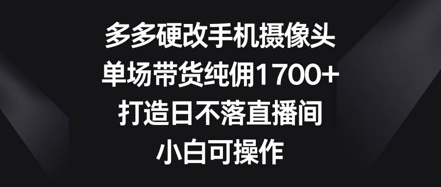 多多硬改手机摄像头，单场带货纯佣1700+，打造日不落直播间，小白可操作赚米吧-网创项目资源站-副业项目-创业项目-搞钱项目赚米吧