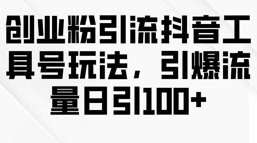 创业粉引流抖音工具号玩法，引爆流量日引100+赚米吧-网创项目资源站-副业项目-创业项目-搞钱项目赚米吧