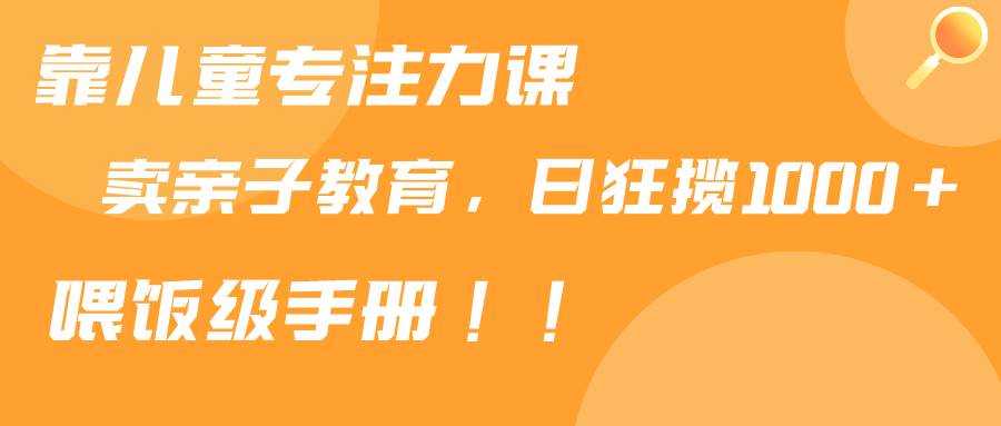 靠儿童专注力课程售卖亲子育儿课程，日暴力狂揽1000+，喂饭手册分享赚米吧-网创项目资源站-副业项目-创业项目-搞钱项目赚米吧