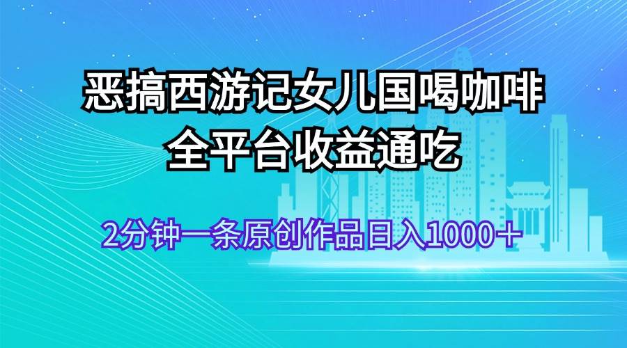 恶搞西游记女儿国喝咖啡 全平台收益通吃 2分钟一条原创作品日入1000＋赚米吧-网创项目资源站-副业项目-创业项目-搞钱项目赚米吧