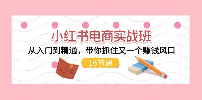 小红书电商实战班，从入门到精通，带你抓住又一个赚钱风口（16节）赚米吧-网创项目资源站-副业项目-创业项目-搞钱项目赚米吧
