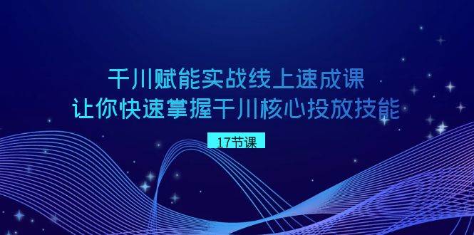千川 赋能实战线上速成课，让你快速掌握干川核心投放技能赚米吧-网创项目资源站-副业项目-创业项目-搞钱项目赚米吧