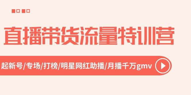 直播带货流量特训营，起新号-专场-打榜-明星网红助播 月播千万gmv（52节）赚米吧-网创项目资源站-副业项目-创业项目-搞钱项目赚米吧