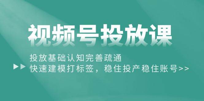 视频号投放课：投放基础认知完善疏通，快速建模打标签，稳住投产稳住账号赚米吧-网创项目资源站-副业项目-创业项目-搞钱项目赚米吧