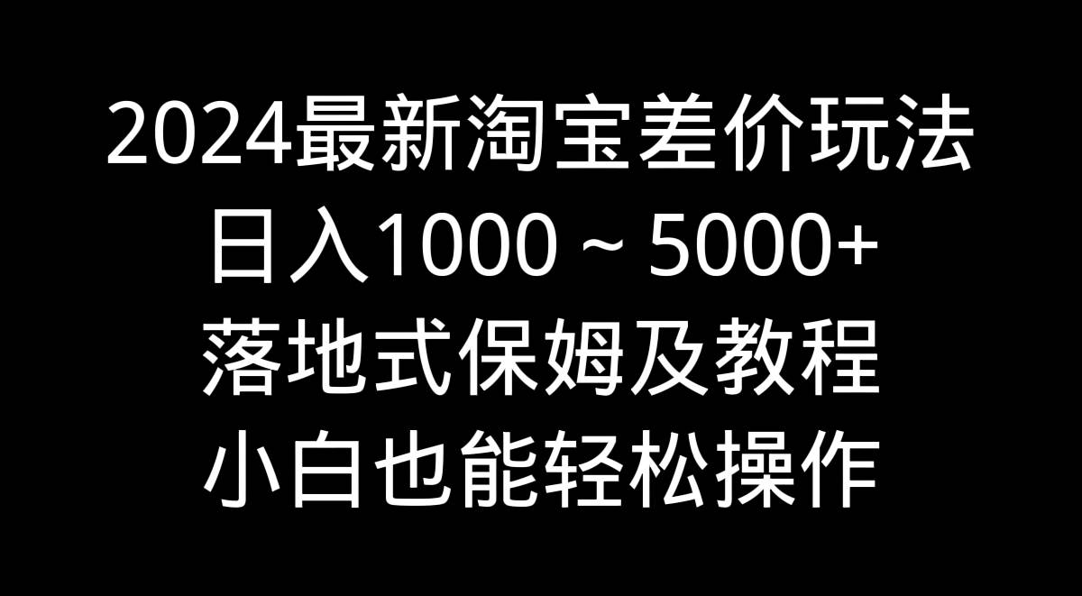 2024最新淘宝差价玩法，日入1000～5000+落地式保姆及教程 小白也能轻松操作赚米吧-网创项目资源站-副业项目-创业项目-搞钱项目赚米吧