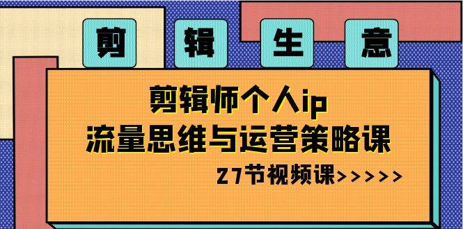 剪辑生意-剪辑师个人ip流量思维与运营策略课（27节视频课）赚米吧-网创项目资源站-副业项目-创业项目-搞钱项目赚米吧