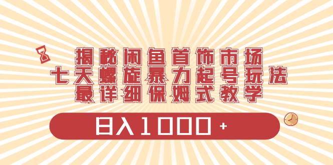 揭秘闲鱼首饰市场，七天螺旋暴力起号玩法，最详细保姆式教学，日入1000+赚米吧-网创项目资源站-副业项目-创业项目-搞钱项目赚米吧
